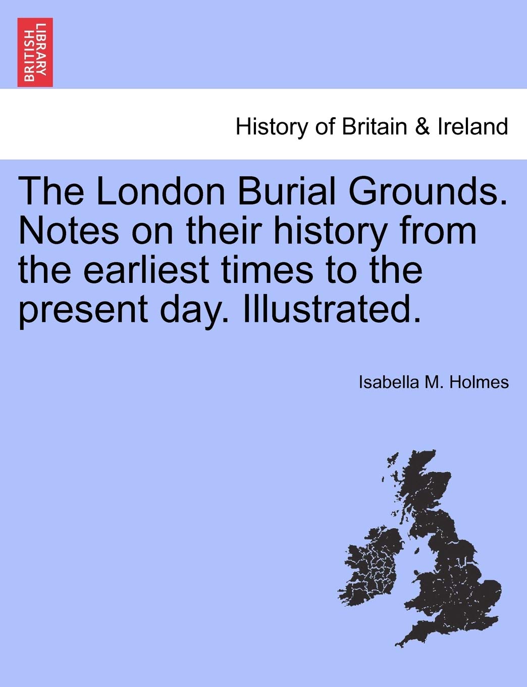The London Burial Grounds. Notes on Their History from the Earliest Times to the Present Day. Illustrated. (History of Britain & Ireland)