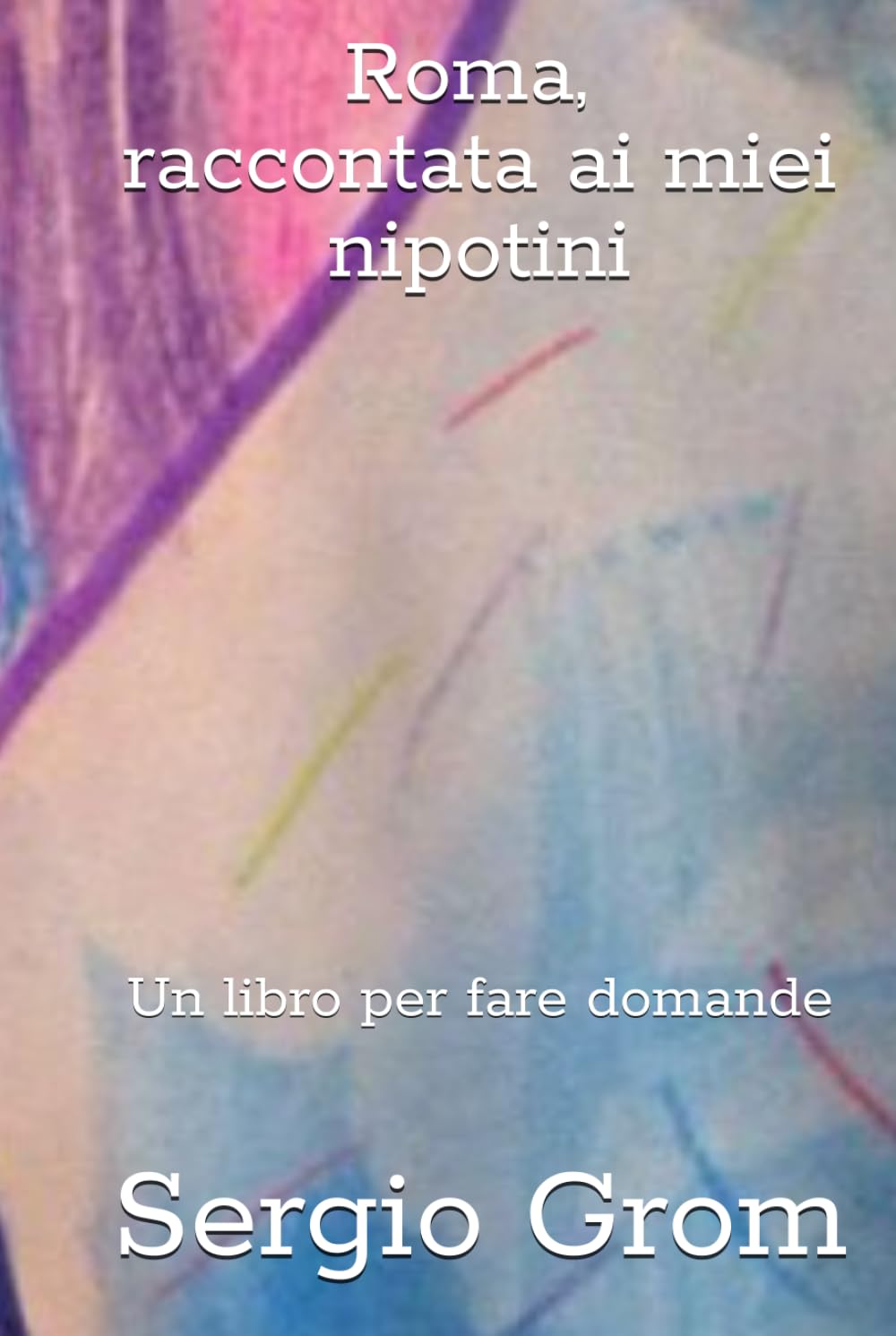 Roma raccontata ai miei nipotini.: Un libro per fare domande.