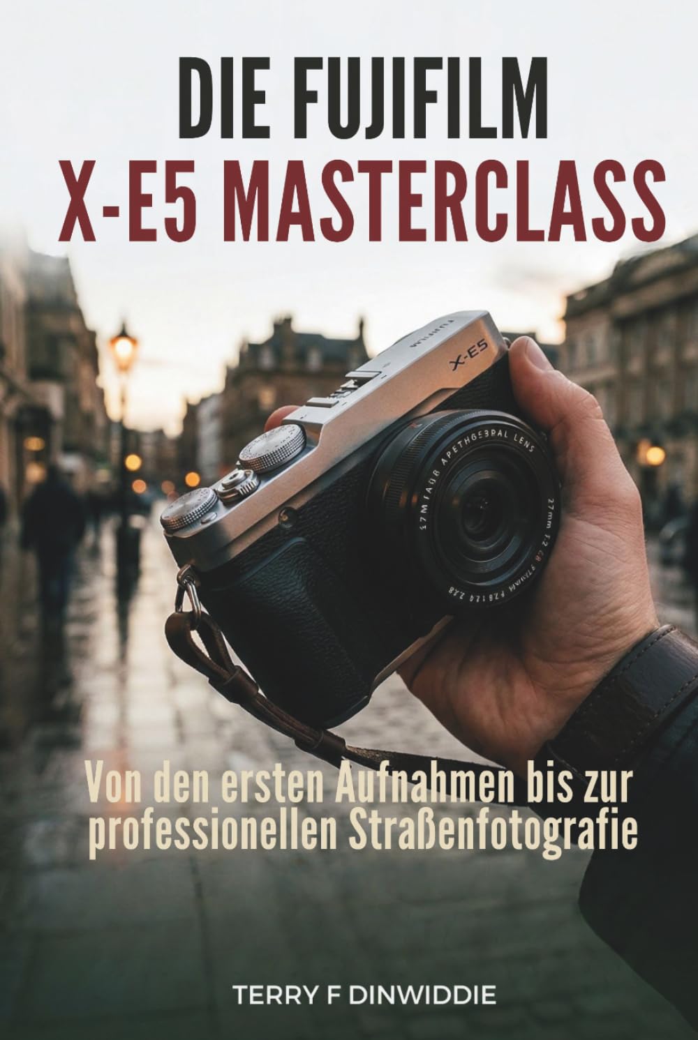 DIE FUJIFILM X-E5 MASTERCLASS: Von den ersten Aufnahmen bis zur professionellen Straßenfotografie (The Mirrorless Camera Masterwork Series)
