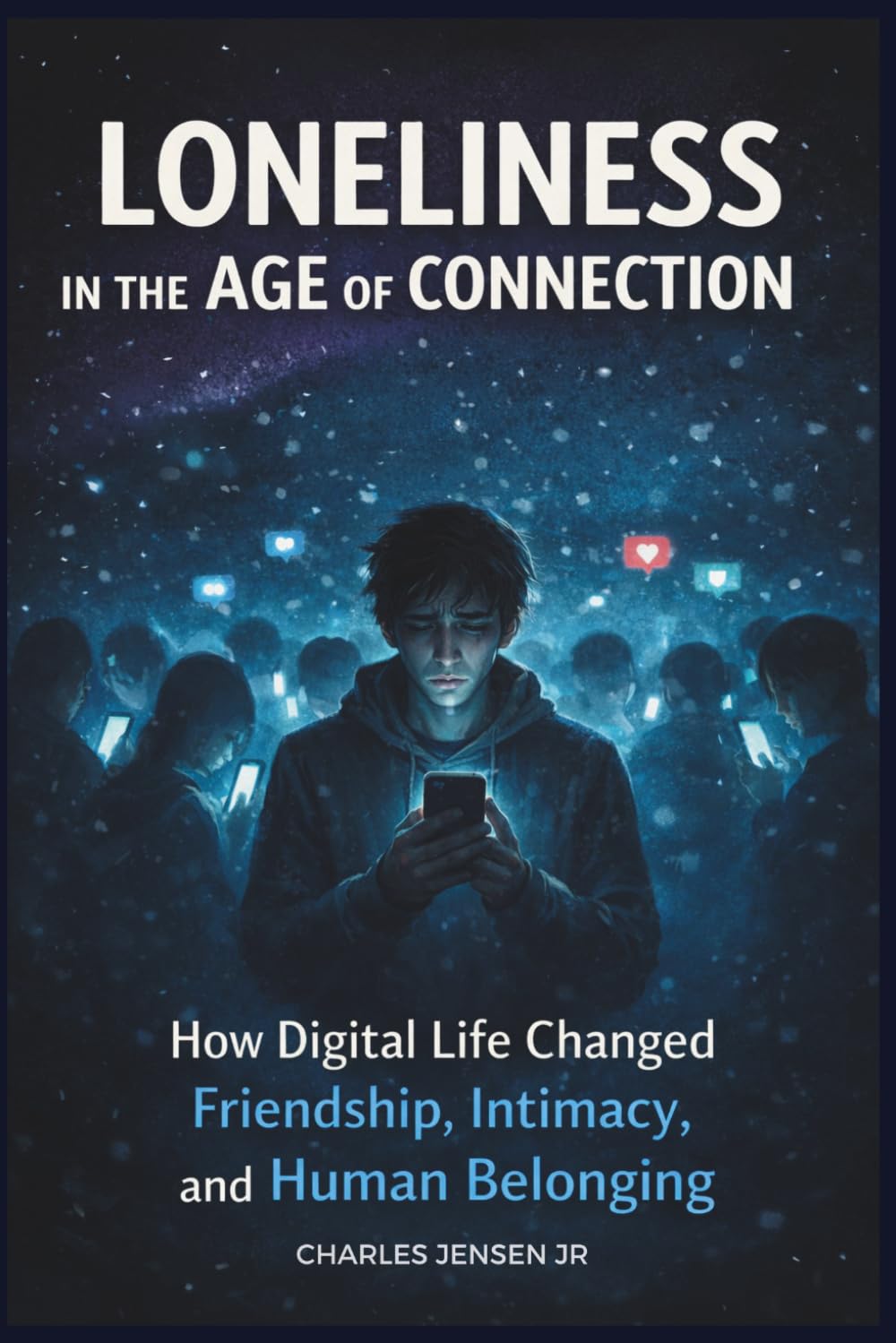 LONELINESS IN THE AGE OF CONNECTION: How Digital Life Changed Friendship, Intimacy, and Human Belonging