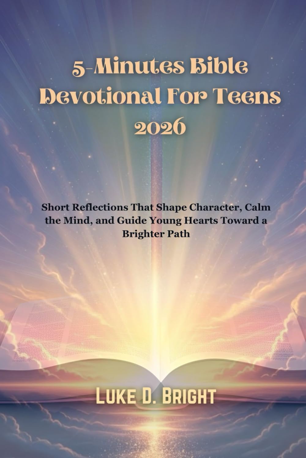 5-Minutes Bible Devotional For Teens 2026: Short Reflections That Shape Character, Calm the Mind, and Guide Young Hearts Toward a Brighter Path