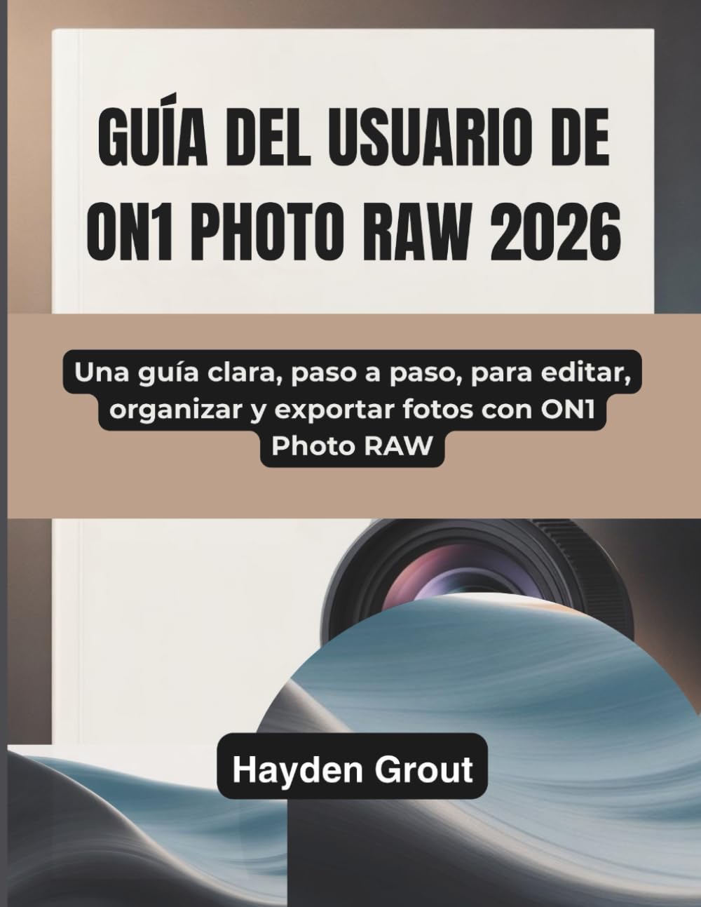 GUÍA DEL USUARIO DE ON1 PHOTO RAW 2026: Una guía clara, paso a paso, para editar, organizar y exportar fotos con ON1 Photo RAW