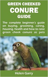 GREEN CHEEKED CONURE GUIDE: The complete beginner’s guide on buying, grooming, caring, housing, health and how to raise green cheek conure as pets