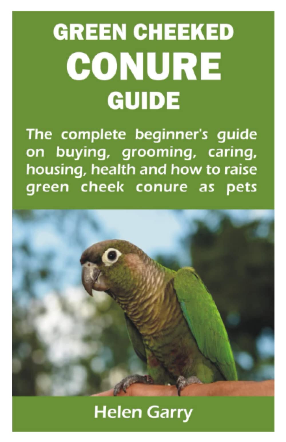 GREEN CHEEKED CONURE GUIDE: The complete beginner’s guide on buying, grooming, caring, housing, health and how to raise green cheek conure as pets