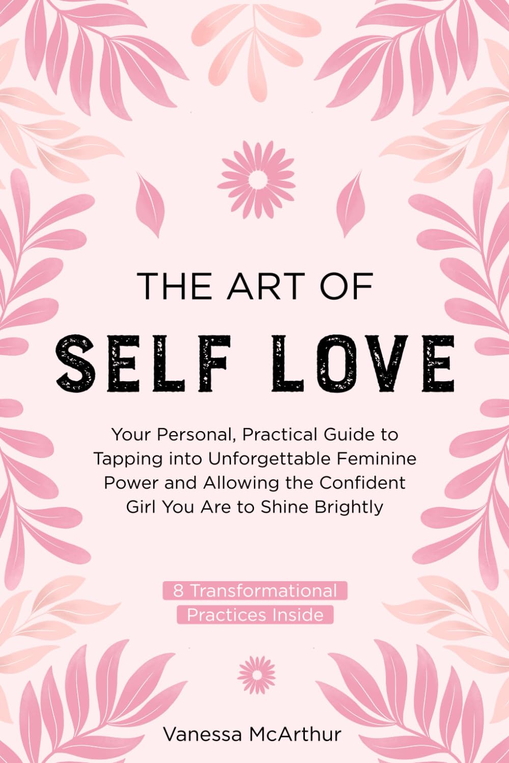 The Art of Self-Love: Your personal, practical guide to tapping into unforgettable feminine power and allowing the confident girl you are to shine brightly