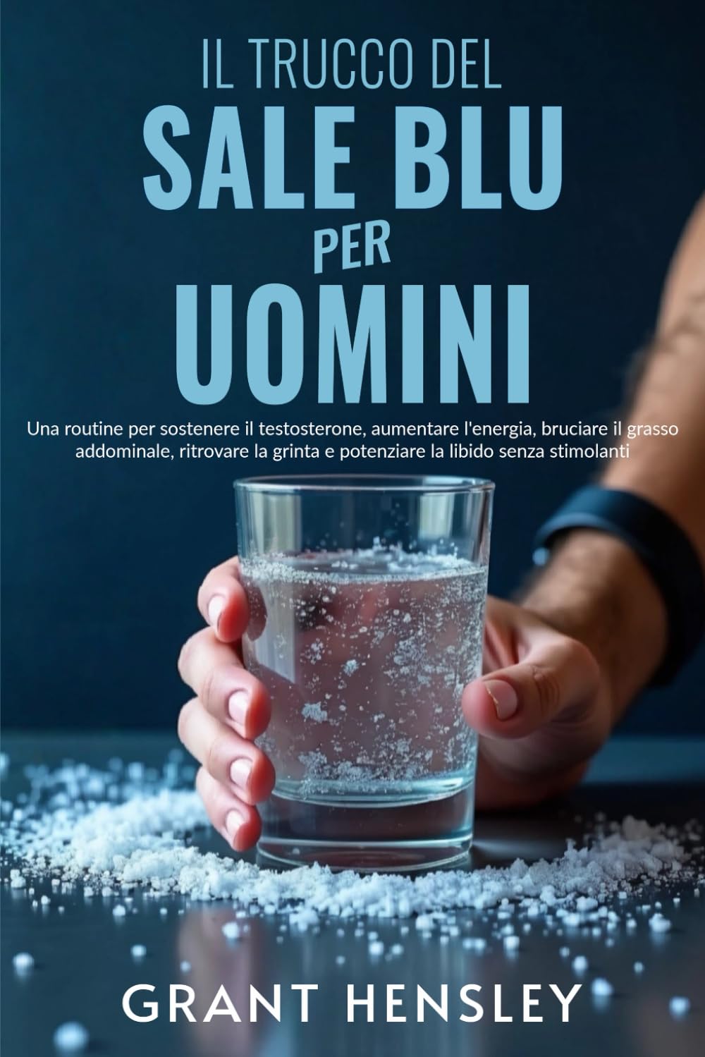 Il Trucco del Sale Blu per Uomini: Una routine per sostenere il testosterone, aumentare l'energia, bruciare il grasso addominale, ritrovare la grinta e potenziare la libido senza stimolanti