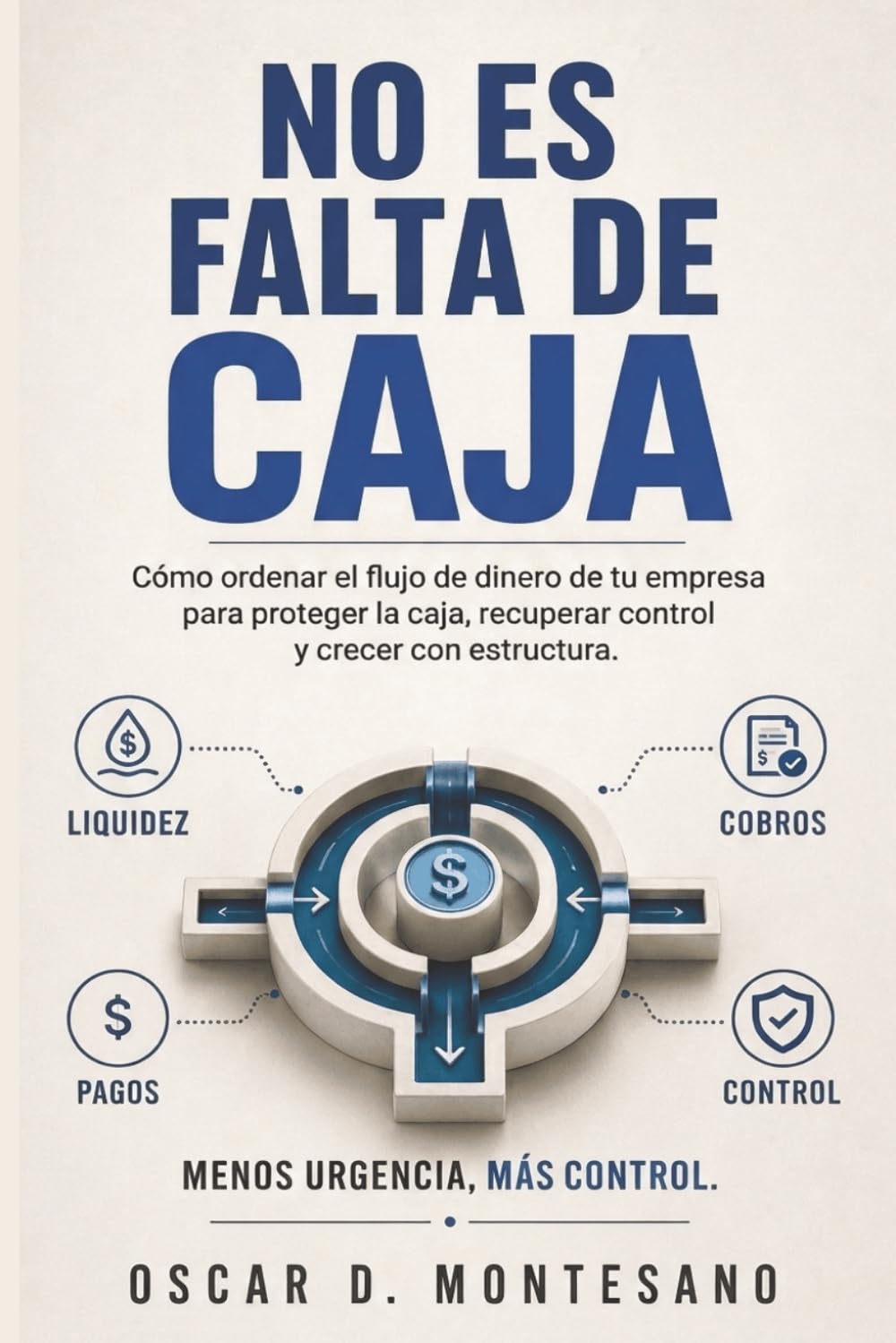 No Es Falta De Caja: Cómo ordenar el flujo de dinero de tu empresa para proteger la caja, recuperar control y crecer con estructura