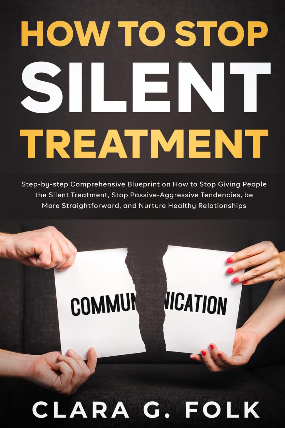 How to Stop Silent Treatment: Step-by-step Comprehensive Blueprint on How to Stop Giving People the Silent Treatment, Stop Passive-Aggressive Tendencies, be More Straightforward