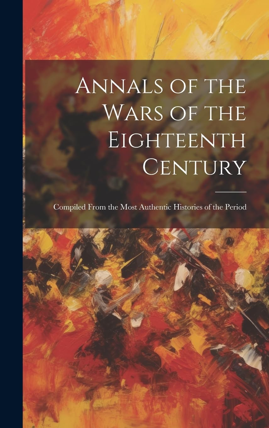 Annals of the Wars of the Eighteenth Century: Compiled From the Most Authentic Histories of the Period