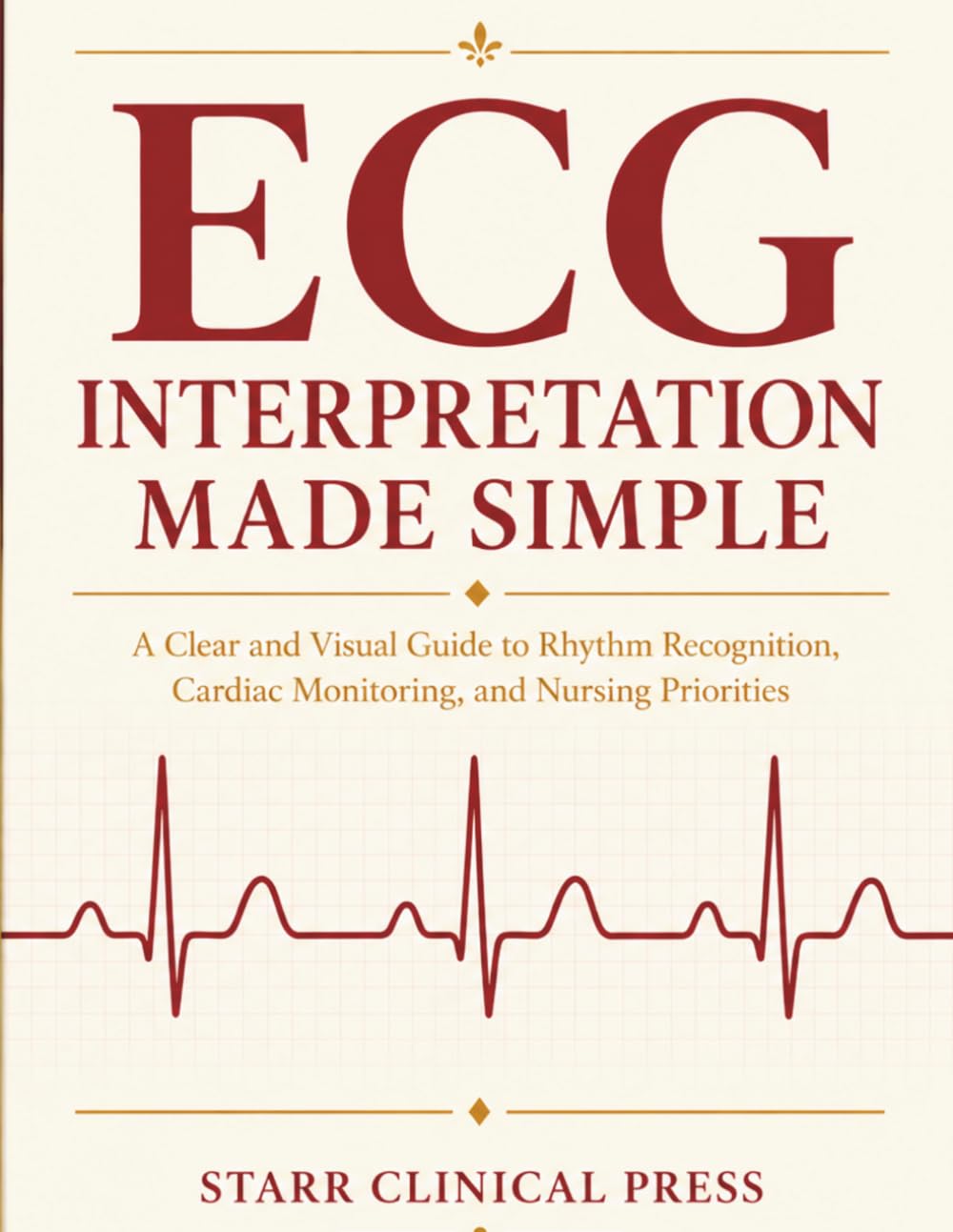ECG Interpretation Made Simple: A Clear and Visual Guide to Rhythm Recognition, Cardiac Monitoring, and Nursing Priorities