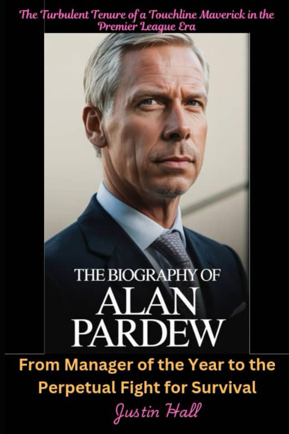The Biography of Alan Pardew: The Turbulent Tenure of a Touchline Maverick in the Premier League Era: From Manager of the Year to the Perpetual Fight for Survival
