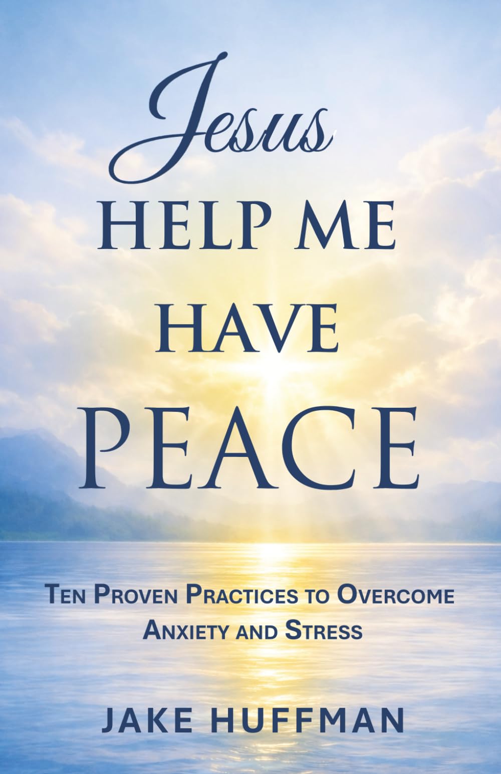 Jesus Help Me Have Peace: Ten Proven Practices to Overcome Anxiety and Stress