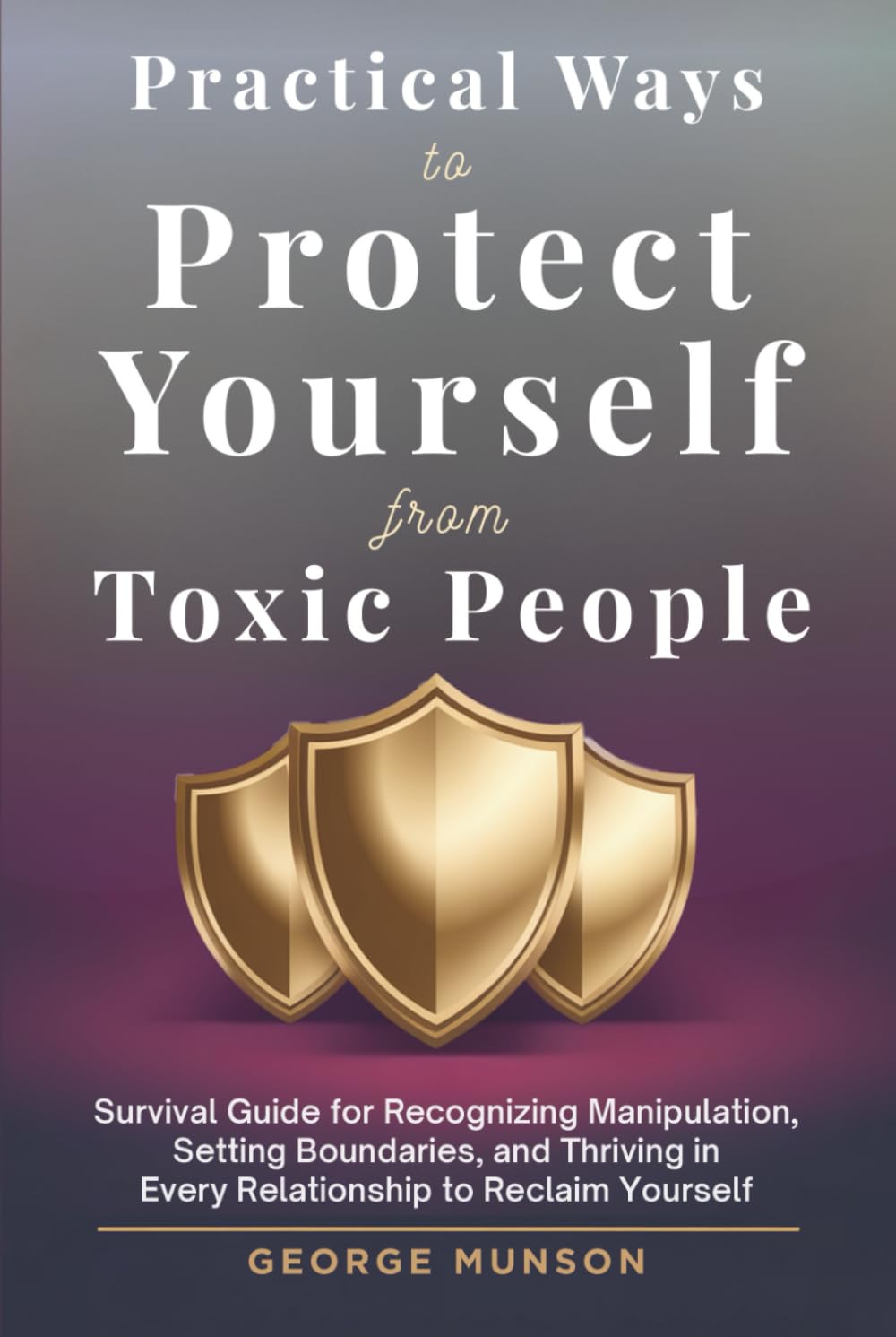 Practical Ways to Protect Yourself From Toxic People: Survival Guide for Recognizing Manipulation, Setting Boundaries, and Thriving in Every Relationship to Reclaim Yourself