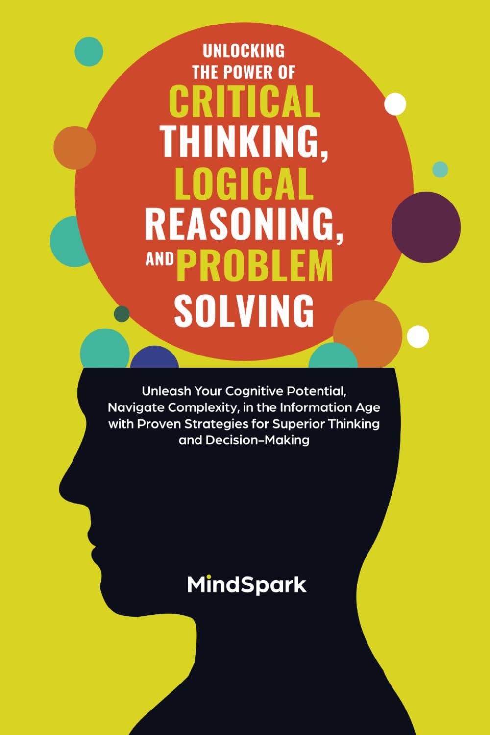 Unlocking the Power of Critical Thinking, Logical Reasoning, and Problem Solving: Unleash Your Cognitive Potential, Navigate Complexity, in the ... for Superior Thinking and Decision Making