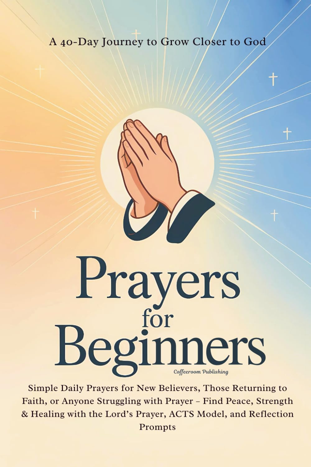 Prayers for Beginners: A 40-Day Journey to Grow Closer to God. Simple Daily Prayers for New Believers, Those Returning to Faith, or Anyone Struggling ... Reflection Prompts (Christian Prayer Books)
