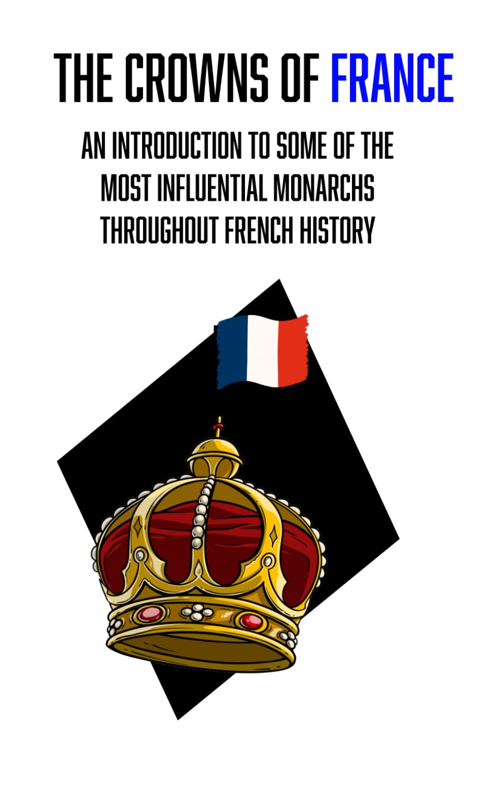 The Crowns Of France: An Introduction To Some Of The Most Influential Monarchs Throughout French History