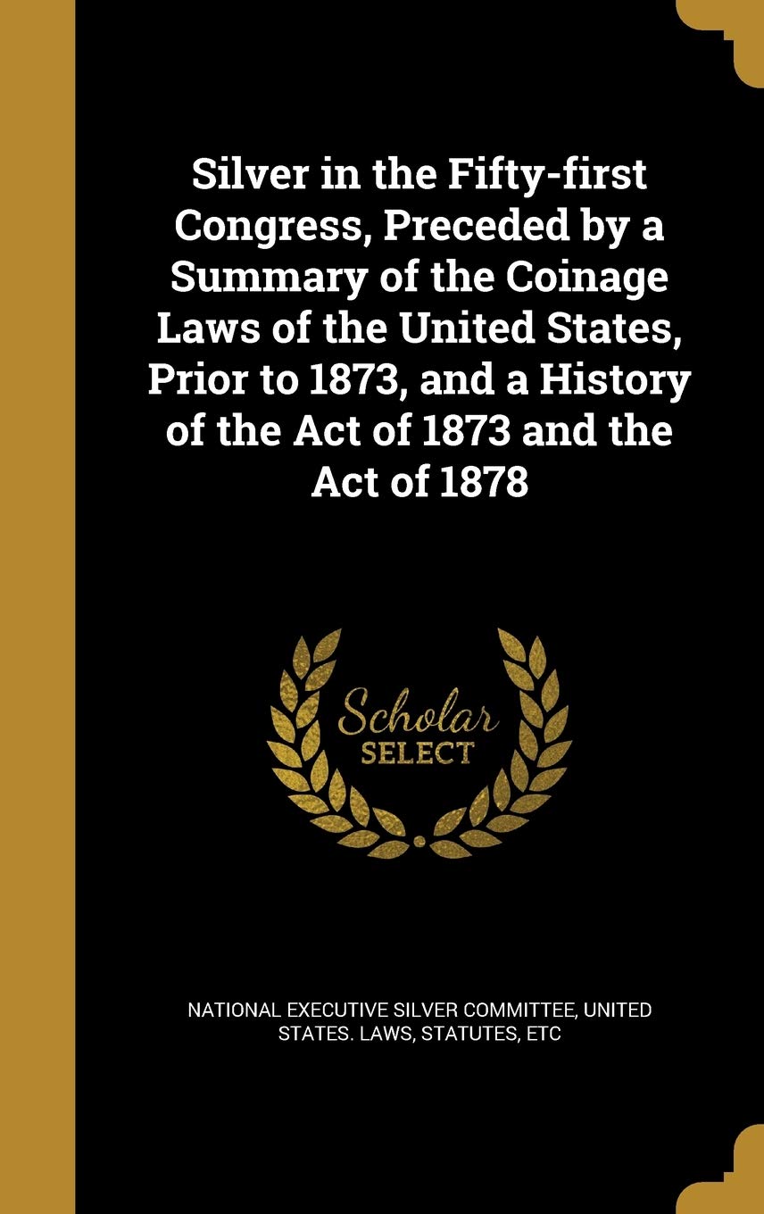 Buy Silver in the Fifty-first Congress, Preceded by a Summary of the Coinage Laws of the United States, Prior to 1873, and a History of the Act of 1873 and the Act of 1878 — BookShops.in