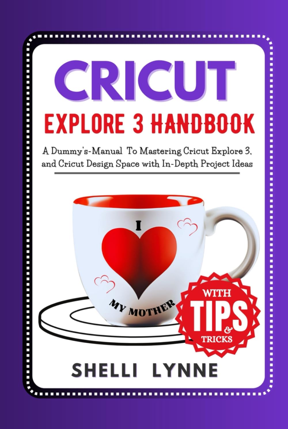 CRICUT EXPLORE 3 HANDBOOK: A Dummy's-Manual To Mastering Cricut Explore Air 3, and Cricut Design Space with In-Depth Project and Tips (CRICUT MASTERY USER GUIDE)