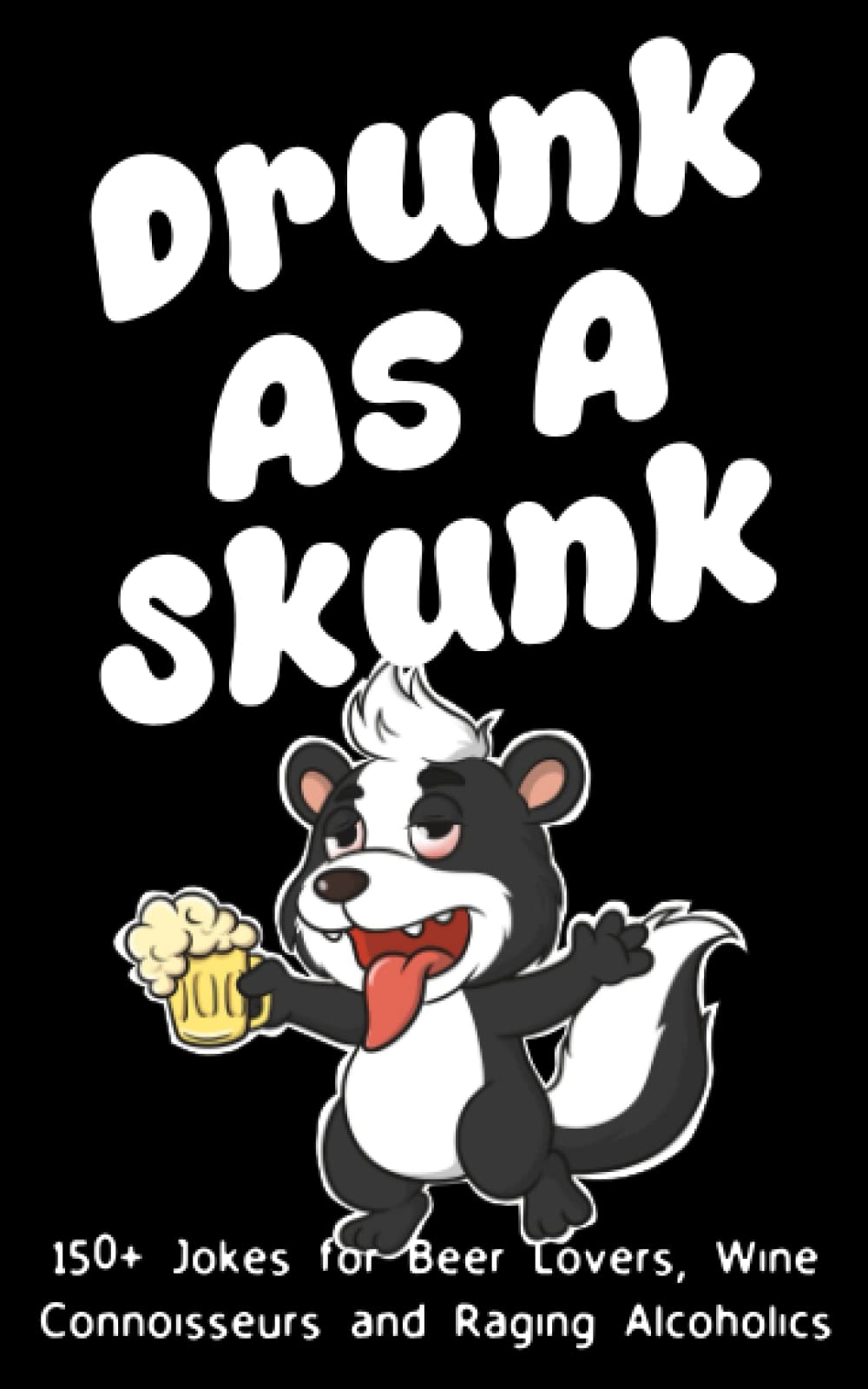 Drunk As A Skunk: 150+ Jokes For Beer Lovers, Wine Connoisseurs and Raging Alcoholics