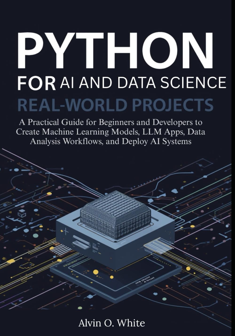 Python for AI and Data Science: Real-World Projects: A Practical Guide for Beginners and Developers to Create Machine Learning Models, LLM Apps, Data Analysis Workflows, and Deploy AI Systems