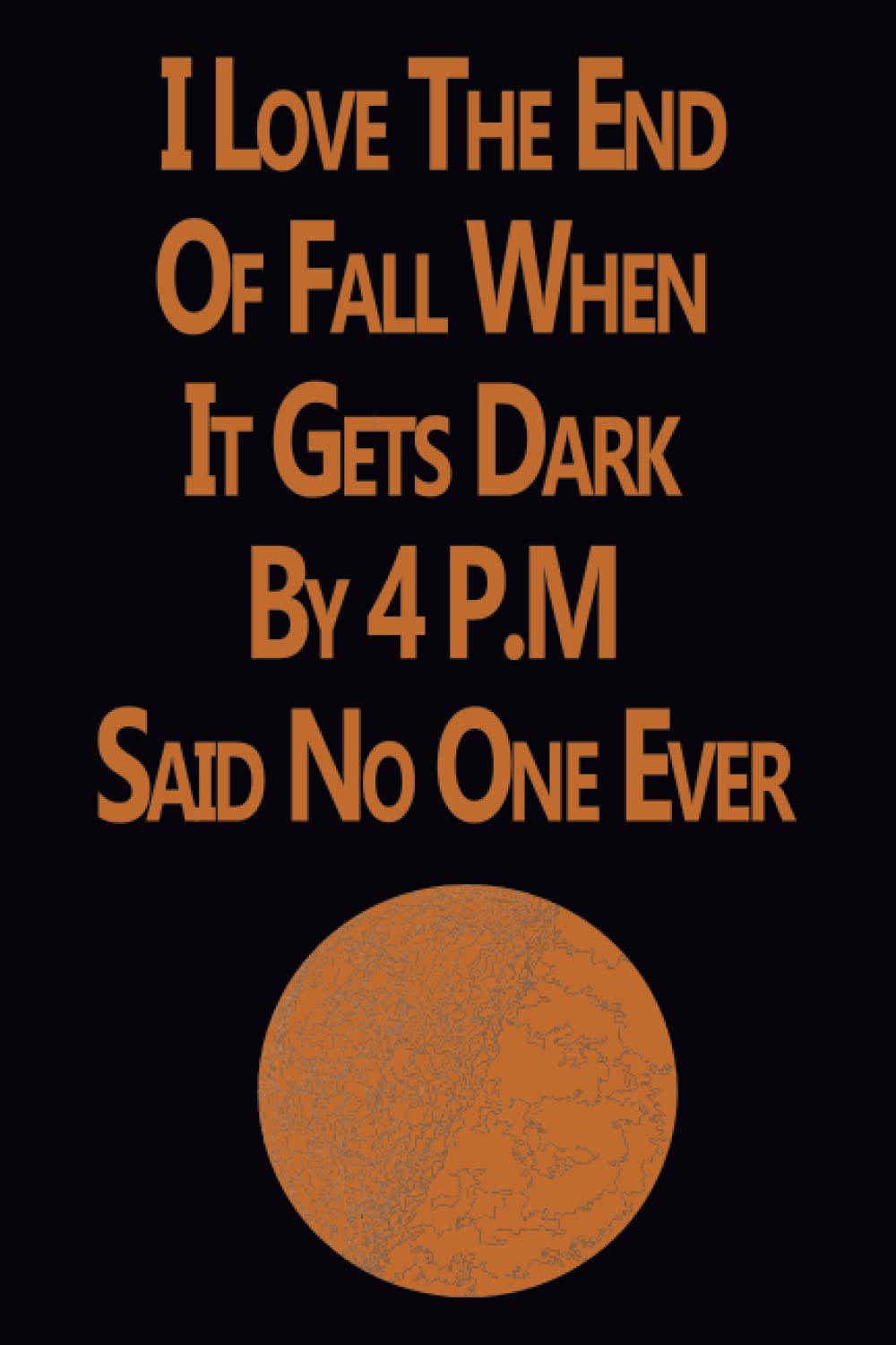 I Love The End Of Fall When It Gets Dark By 4 P.M Said No One Ever: Funny Notebook Daylight Savings Gift, Blank Lined Notebook Journal for men women thanksgiving