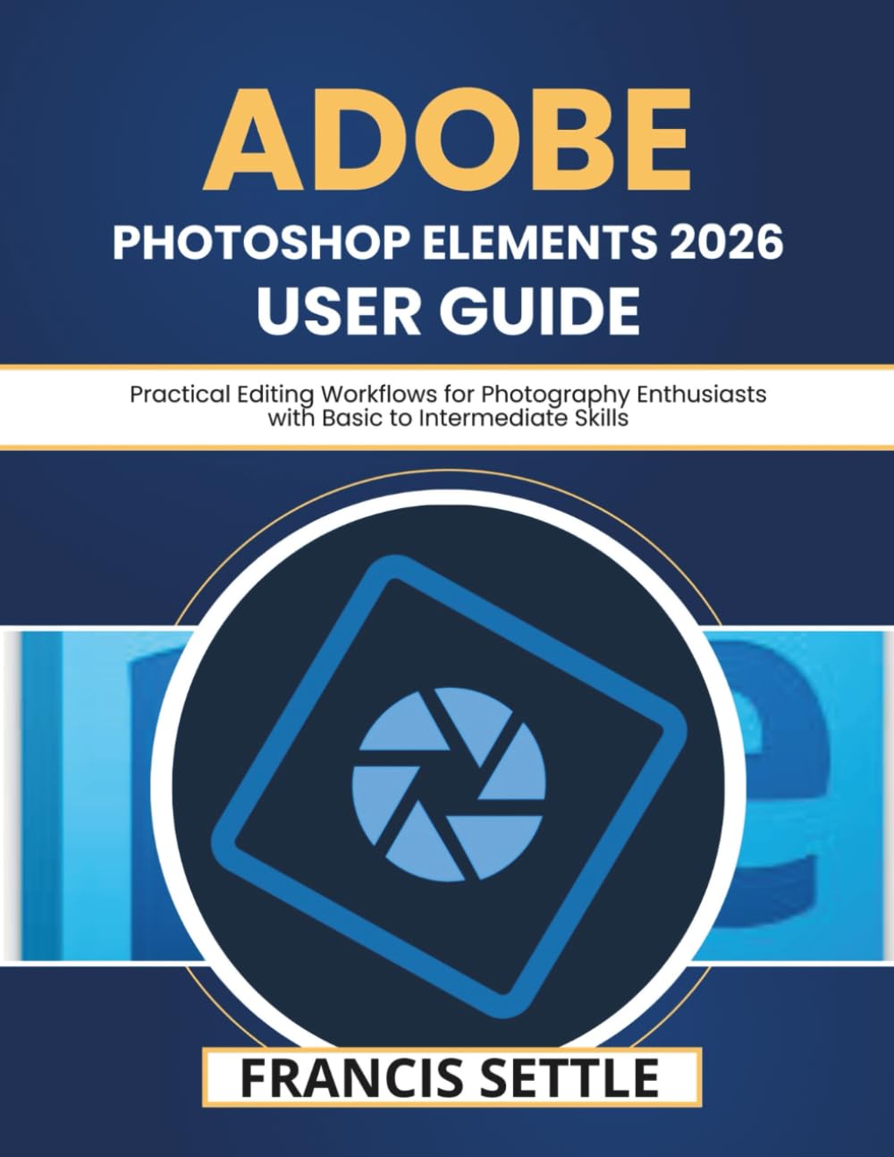 Adobe Photoshop Elements 2026 User Guide: Practical Editing Workflows for Photography Enthusiasts with Basic to Intermediate Skills