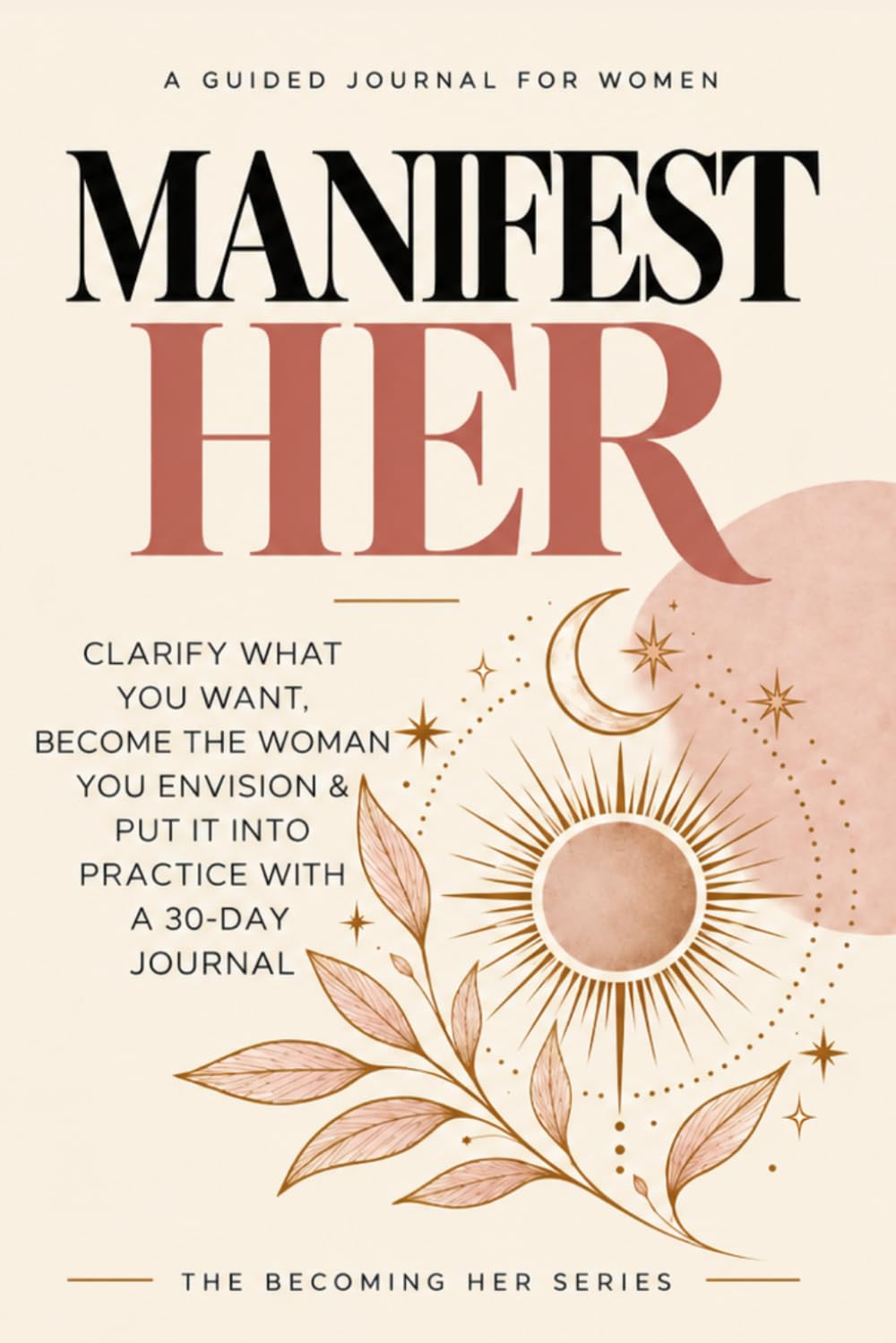 Manifest Her: Clarify What You Want, Become the Woman You Envision & Put It Into Practice With a 30-Day Journal