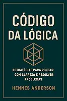 CÓDIGO DA LÓGICA: Estratégias para pensar com Clareza e resolver problemas