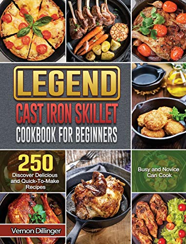 Legend Cast Iron Skillet Cookbook For Beginners: 250 Discover Delicious and Quick-To-Make Recipes that Busy and Novice Can Cook