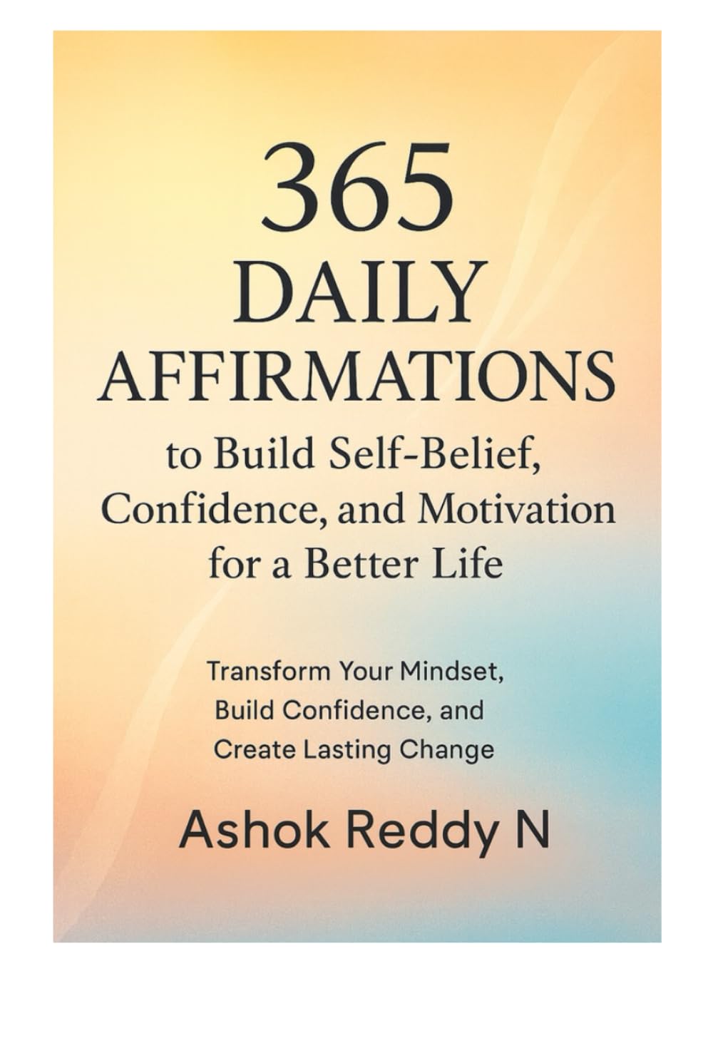 365 Daily Affirmations to Build Self-Belief, Confidence, and Motivation for a Better Life: Transform Your Mindset, Build Confidence, and Create Lasting Change