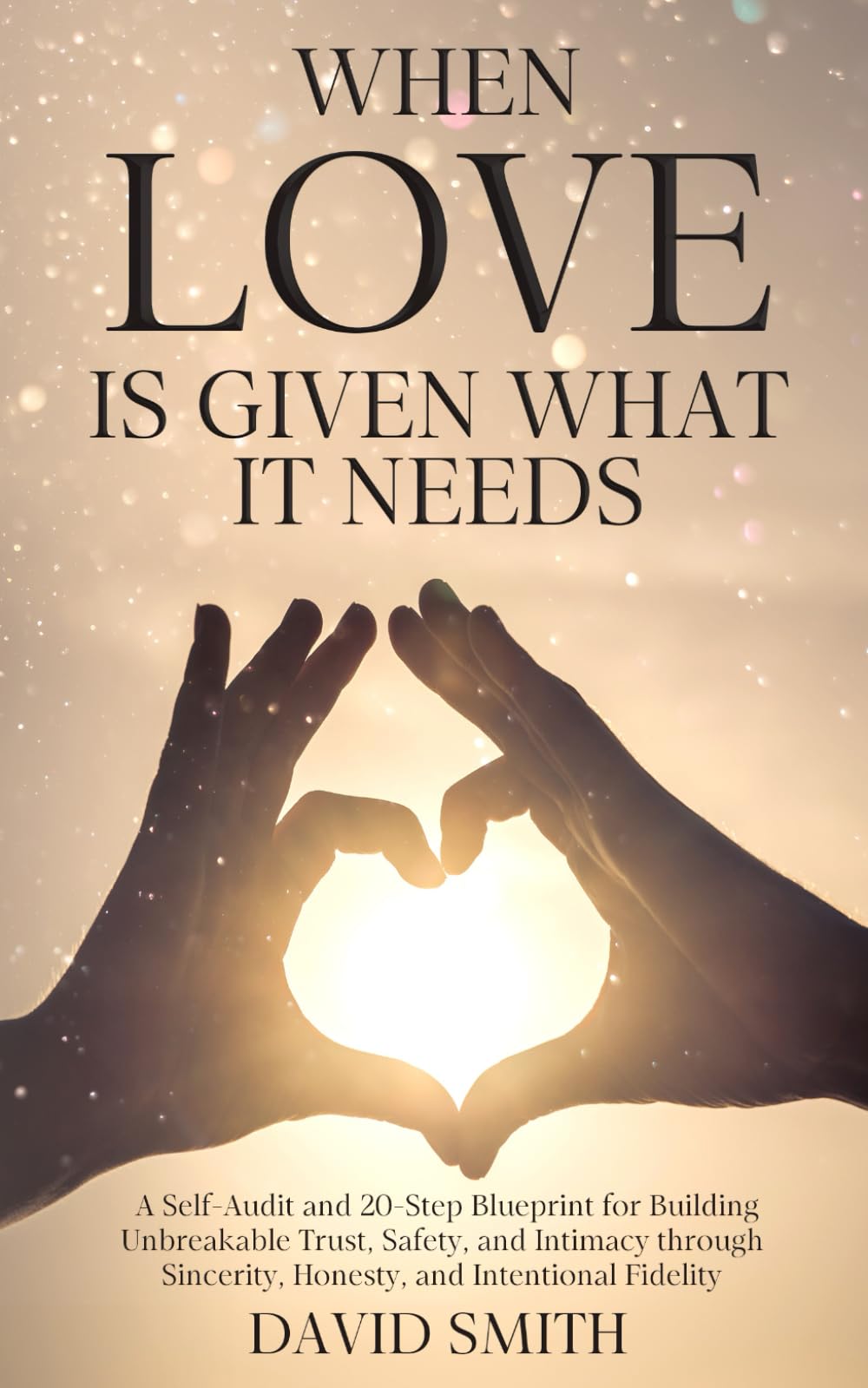 When Love Is Given What It Needs: A Self-Audit and 20-Step Blueprint for Building Unbreakable Trust, Safety, and Intimacy through Sincerity, Honesty, and Intentional Fidelity.