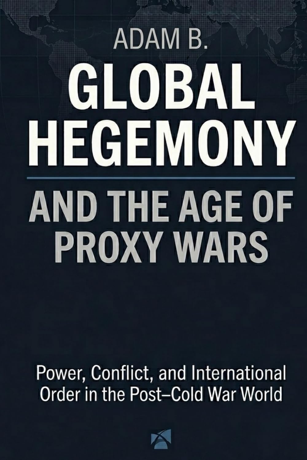 GLOBAL HEGEMONY AND THE AGE OF PROXY WARS: POWER, CONFLICT, AND INTERNATIONAL ORDER IN THE POST–COLD WAR WORLD (Geopolitics and Globalization of Power)