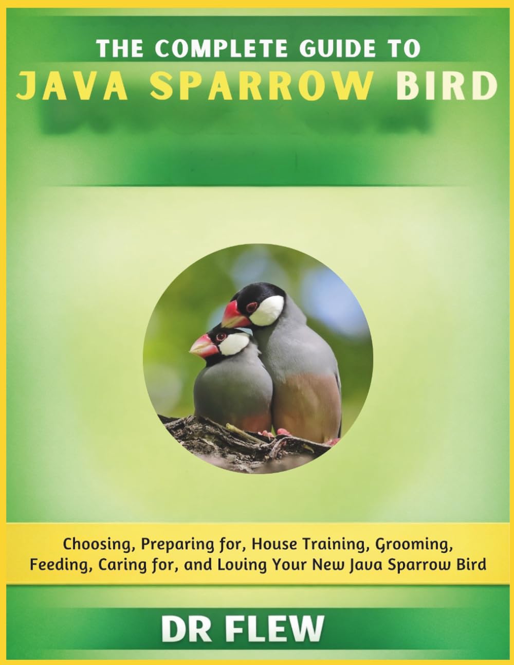 THE COMPLETE GUIDE TO JAVA SPARROW BIRD: CHOOSING, PREPARING FOR, HOUSE TRAINING, GROOMING, FEEDING, CARING FOR AND LOVING YOUR NEW JAVA SPARROW BIRD