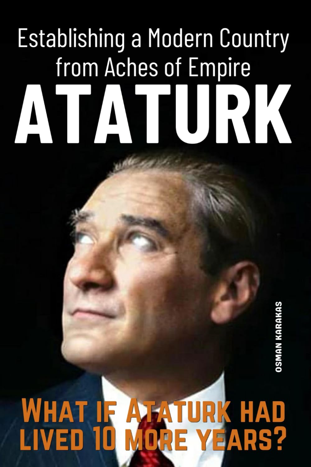 Ataturk: Establishing a Modern Country from Aches of Empire: Courage, Charisma, Visionary Leadership, and the Legacy of a Nation Builder (Research and Reference Series)