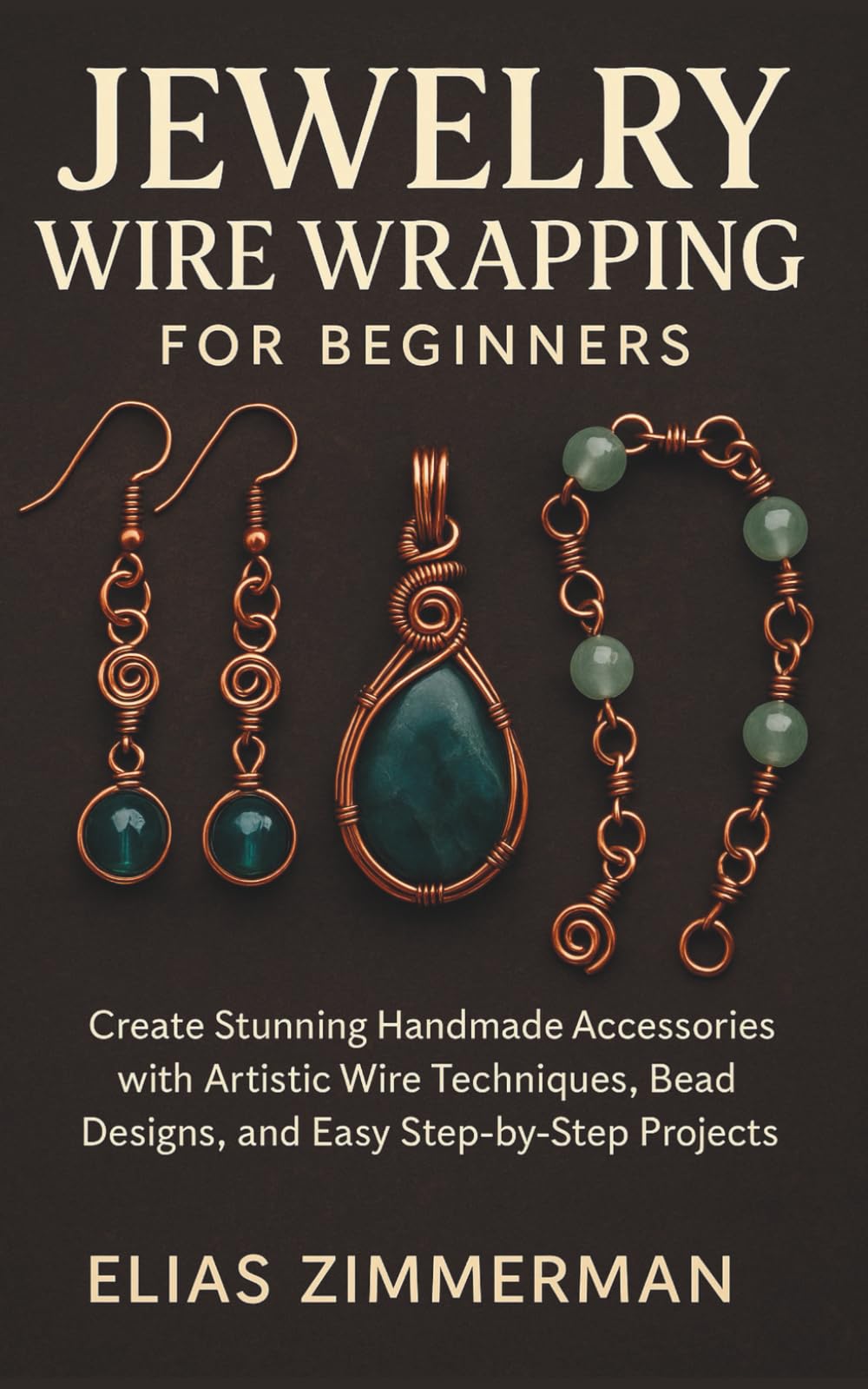 Jewelry Wire Wrapping for Beginners: Create Stunning Handmade Accessories with Artistic Wire Techniques, Bead Designs, and Easy Step-by-Step Projects
