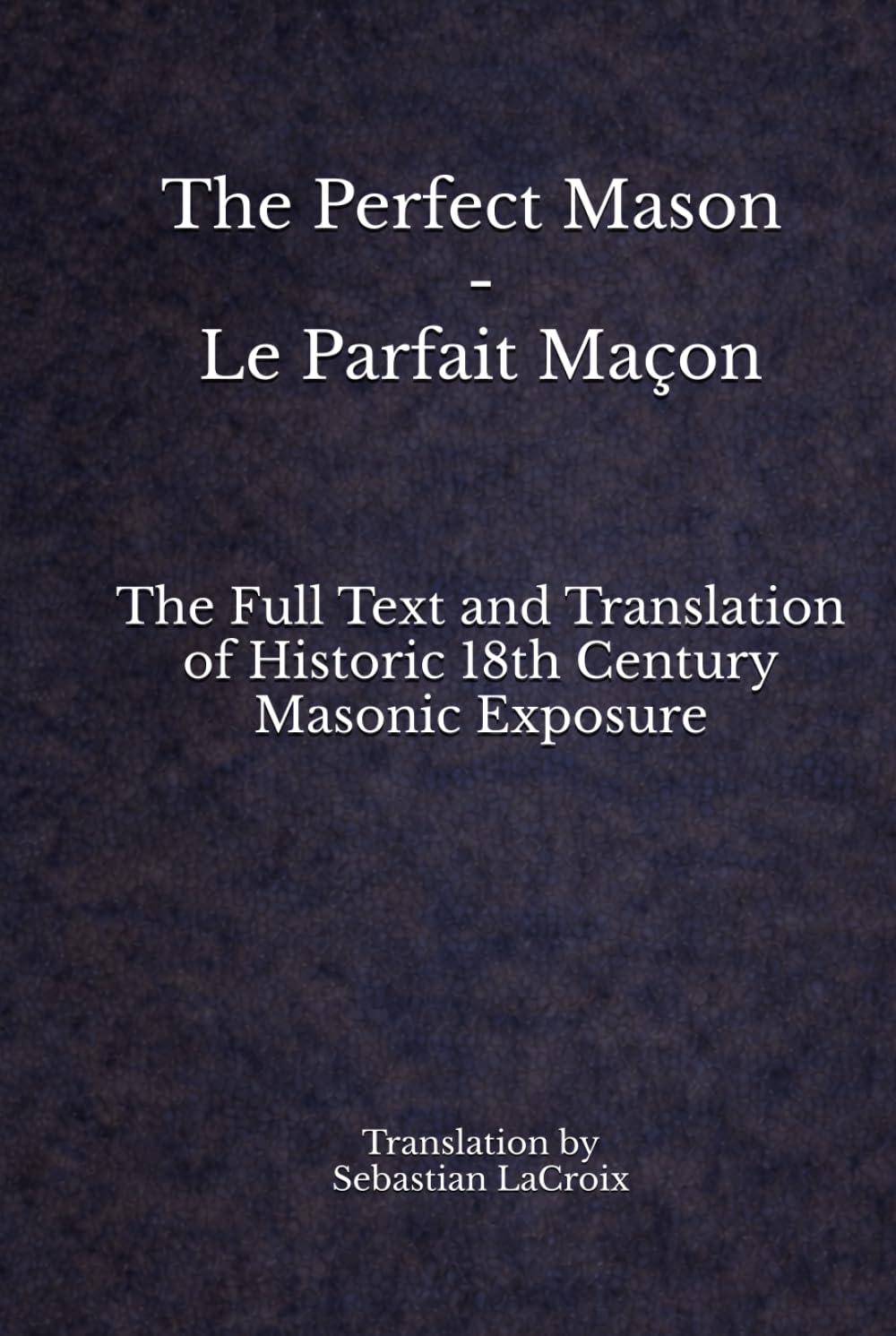The Perfect Mason - Le Parfait Maçon: The Full Text and Translation of Historic 18th Century Masonic Exposure