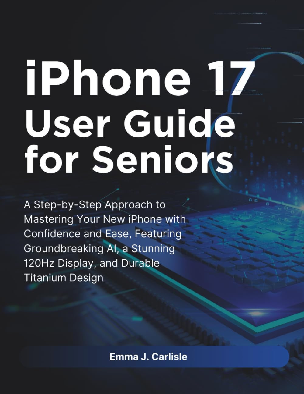 iPhone 17 User Guide for Seniors: A Step-by-Step Approach to Mastering Your New iPhone with Confidence and Ease, Featuring Groundbreaking AI, a