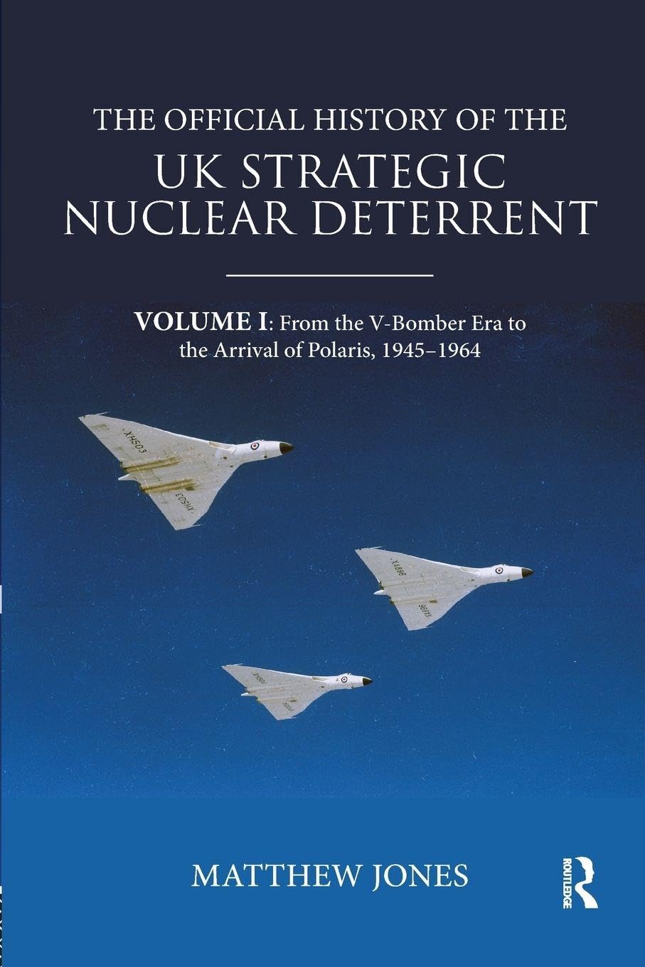 The Official History of the UK Strategic Nuclear Deterrent: Volume I: From the V-Bomber Era to the Arrival of Polaris, 1945-1964: 1 (Government Official History Series)