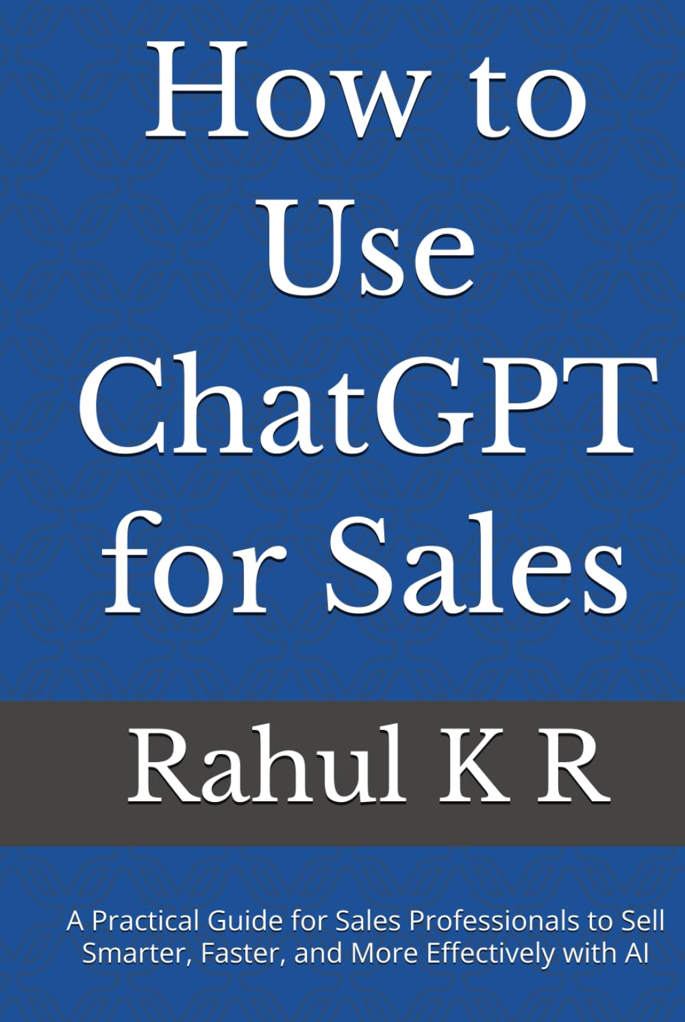 How to Use ChatGPT for Sales: A Practical Guide for Sales Professionals to Sell Smarter, Faster, and More Effectively with AI