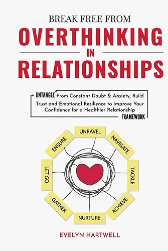 Break Free From Overthinking In Relationships: Untangle From Constant Doubt &amp; Anxiety, Build Trust and Emotional Resilience to Improve Your Confidence for a Healthier Relationship