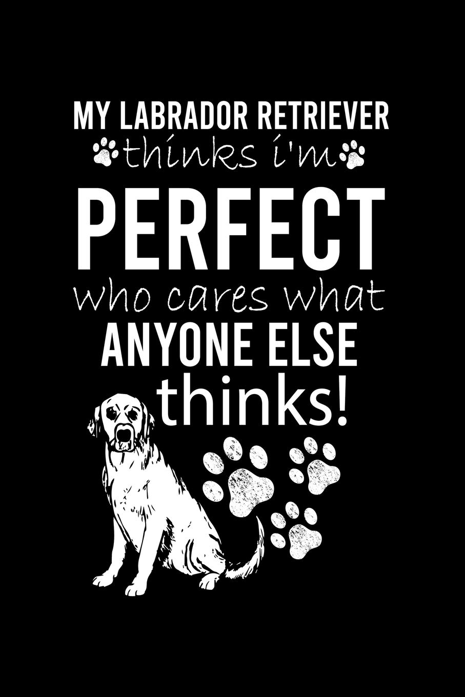 MY LABRADOR RETRIEVER THINKS I'M PERFECT WHO CARES WHAT ANYONE ELSE THINKS: Cute Labrador Retriever Default Ruled Notebook, Great Accessories & Gift ... Ruled Notebook With An Inspirational Quote.