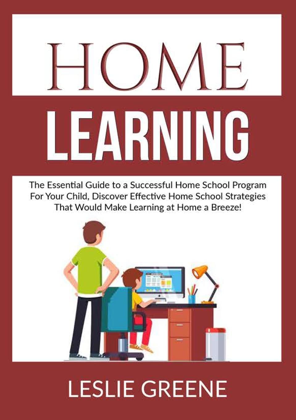 Home Learning: The Essential Guide to a Successful Home School Program For Your Child, Discover Effective Home School Strategies That Would Make Learning at Home a Breeze!