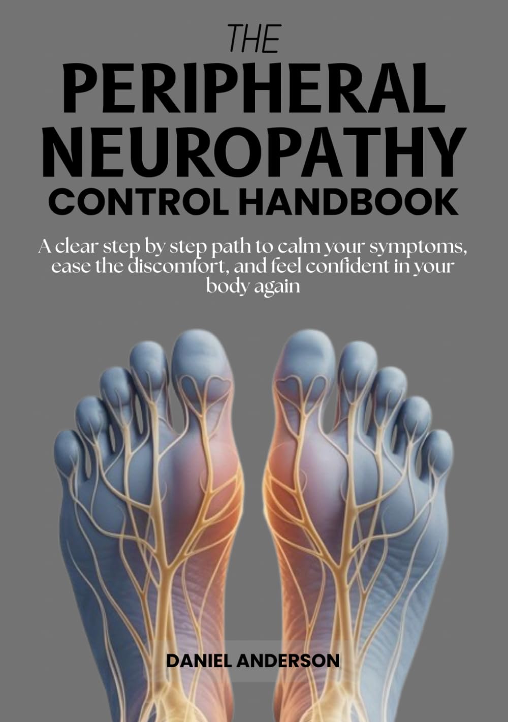 The Peripheral Neuropathy Control Handbook: A Clear Step By Step Path To Calm Your Symptoms, Ease The Discomfort, And Feel Confident In Your Body Again