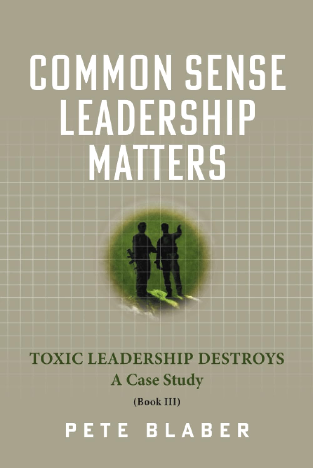 Common Sense Leadership Matters: Toxic Leadership Destroys (Leadership Books by Pete Blaber)