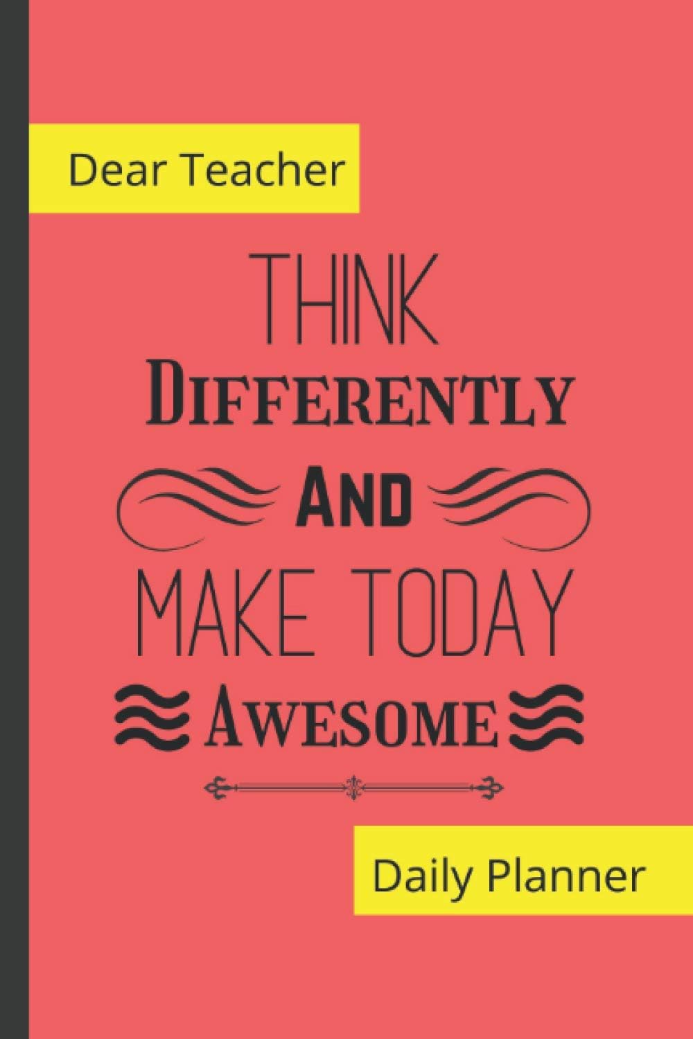 Dear Teacher, Think Differently and make today Awesome: Daily Planner: 365 Days Planner, Schedule Organizer and Planner for Middle School, High School, College and University Teachers.