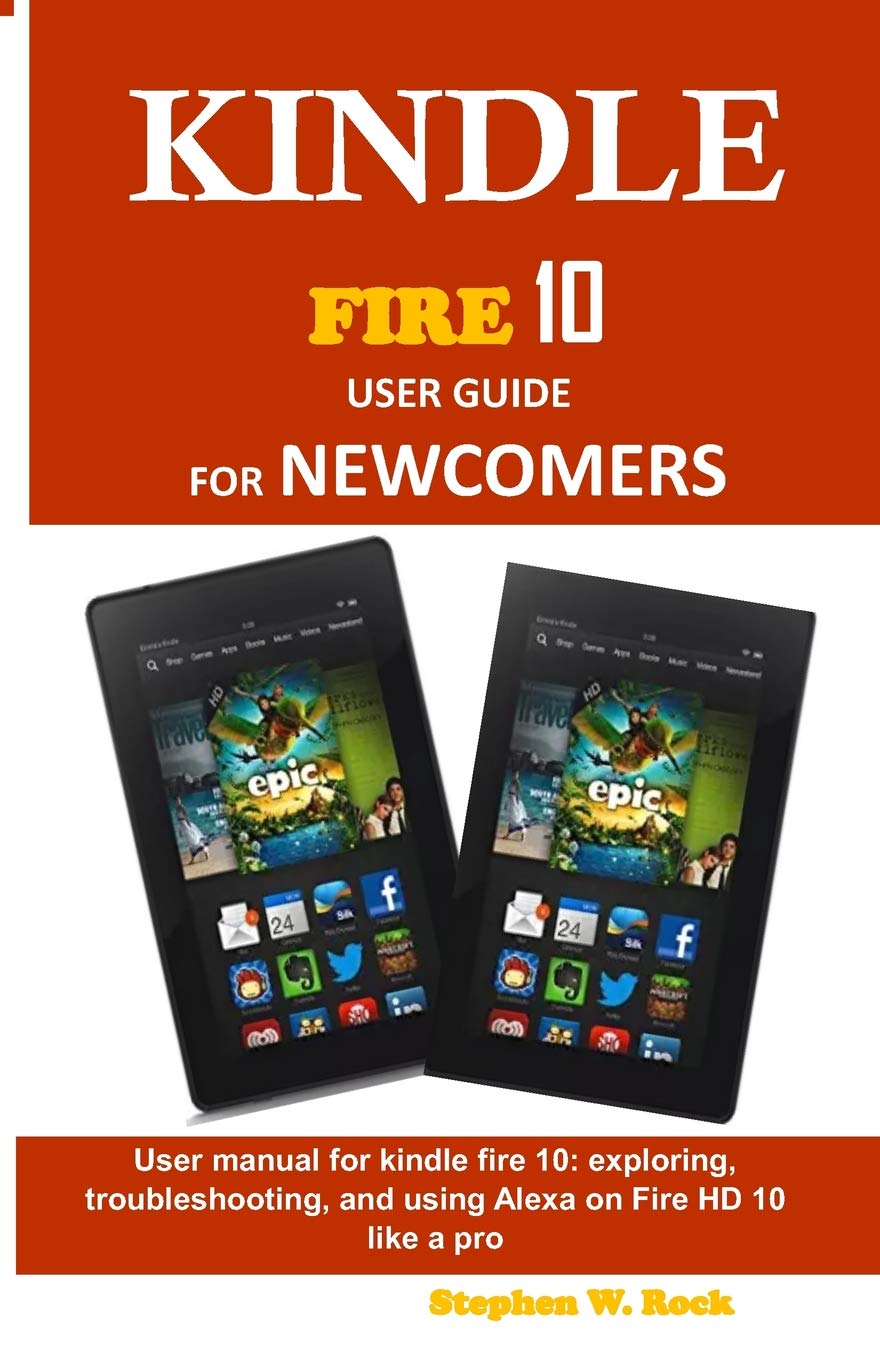 KINDLE FIRE 10 USER GUIDE FOR NEWCOMERS: User manual for kindle fire 10: exploring, troubleshooting, and using Alexa on Fire HD 10 like a pro