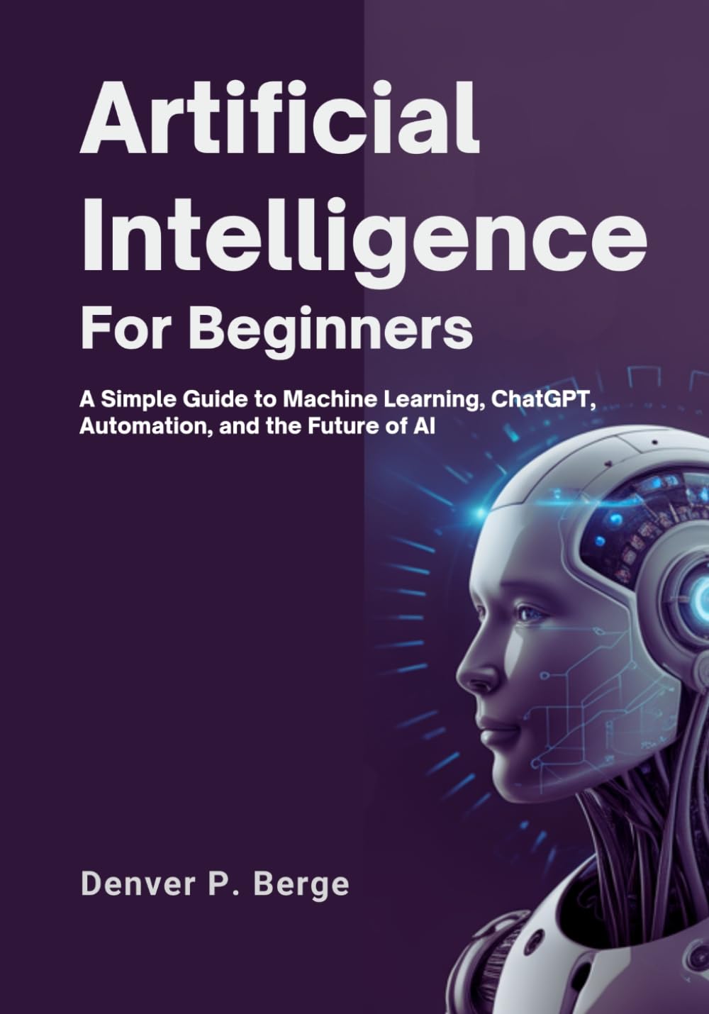 Artificial Intelligence for Beginners: A Simple Guide to Machine Learning, ChatGPT, Automation, and the Future of AI