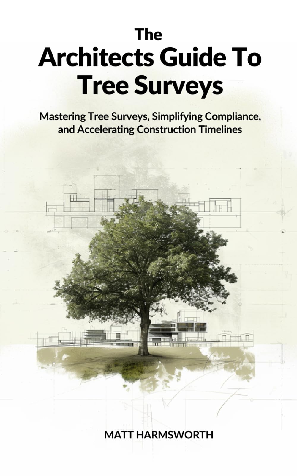 The Architects Guide To Tree Surveys: Mastering Tree Surveys, Simplifying Compliance and Accelerating Construction Timelines (Arboricultural and Ecological Surveys For Planning Permission)