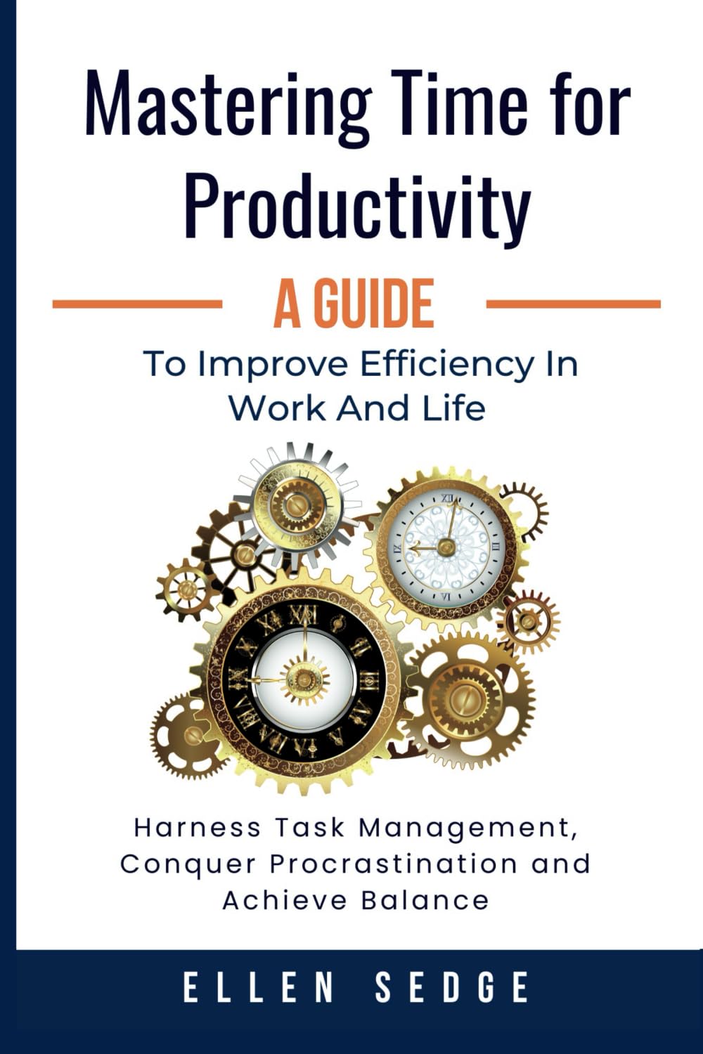 Mastering Time for Productivity A Guide to Improve Efficiency in Work and Life: Harness Task Management, Conquer Procrastination and Achieve Balance.