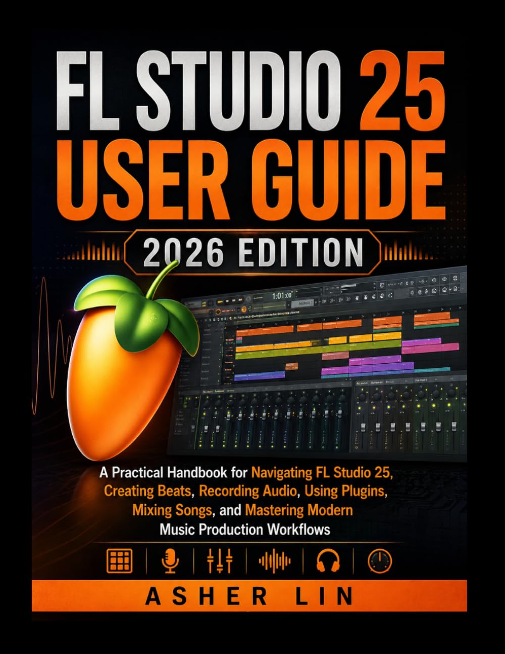 FL STUDIO 25 USER GUIDE 2026 EDITION: A Practical Handbook for Navigating FL Studio 25, Creating Beats, Recording Audio, Using Plugins, Mixing Songs, and Mastering Modern Music Production Workflows